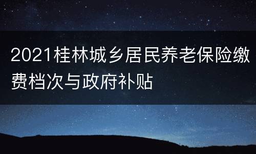 2021桂林城乡居民养老保险缴费档次与政府补贴
