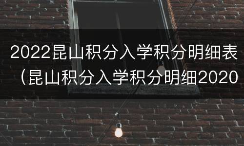 2022昆山积分入学积分明细表（昆山积分入学积分明细2020）
