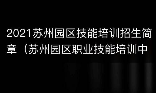2021苏州园区技能培训招生简章（苏州园区职业技能培训中心）