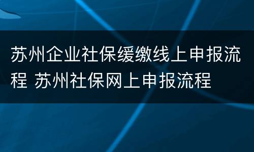 苏州企业社保缓缴线上申报流程 苏州社保网上申报流程