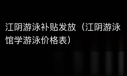 江阴游泳补贴发放（江阴游泳馆学游泳价格表）