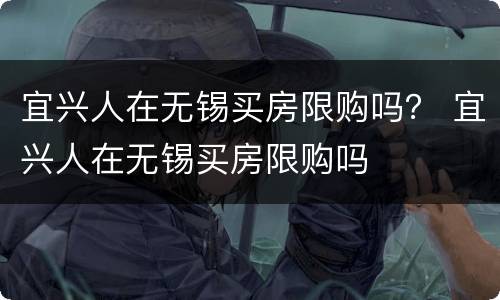 宜兴人在无锡买房限购吗？ 宜兴人在无锡买房限购吗
