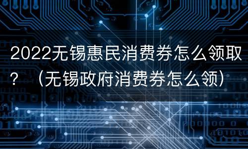 2022无锡惠民消费券怎么领取？（无锡政府消费券怎么领）