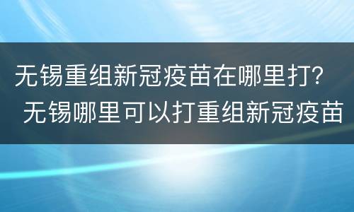 无锡重组新冠疫苗在哪里打？ 无锡哪里可以打重组新冠疫苗