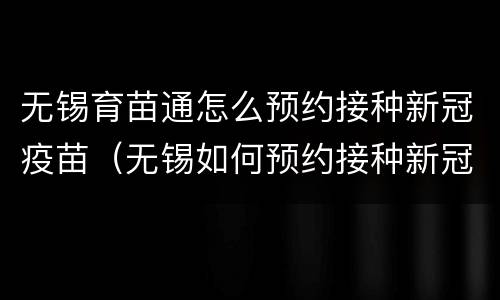 无锡育苗通怎么预约接种新冠疫苗（无锡如何预约接种新冠疫苗）