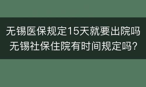 无锡医保规定15天就要出院吗 无锡社保住院有时间规定吗?
