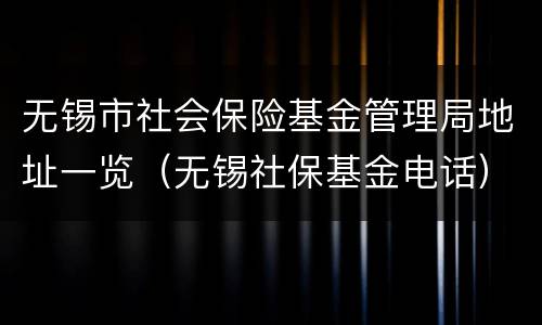 无锡市社会保险基金管理局地址一览（无锡社保基金电话）