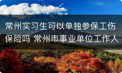 常州实习生可以单独参保工伤保险吗 常州市事业单位工作人员参加工伤保险