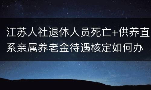 江苏人社退休人员死亡+供养直系亲属养老金待遇核定如何办理？