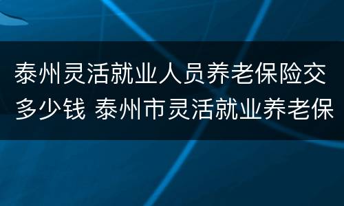 泰州灵活就业人员养老保险交多少钱 泰州市灵活就业养老保险