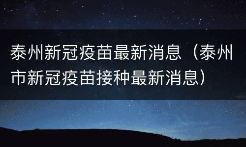 泰州新冠疫苗最新消息（泰州市新冠疫苗接种最新消息）