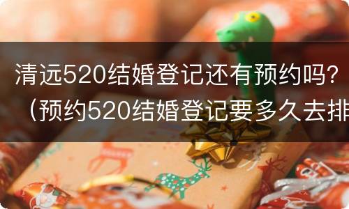 清远520结婚登记还有预约吗？（预约520结婚登记要多久去排队）