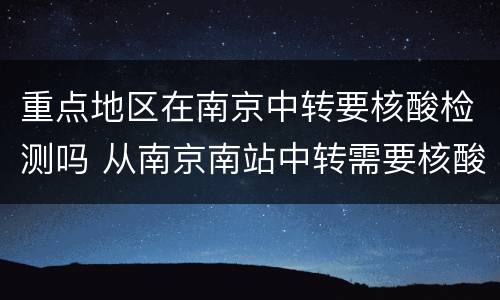 重点地区在南京中转要核酸检测吗 从南京南站中转需要核酸检测吗