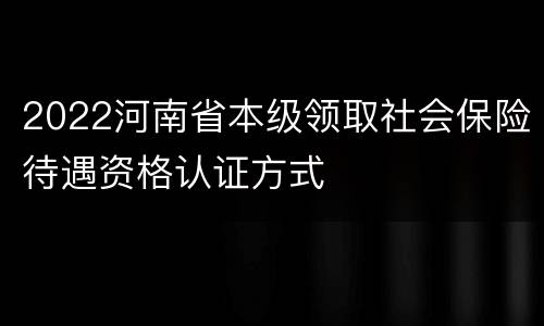 2022河南省本级领取社会保险待遇资格认证方式