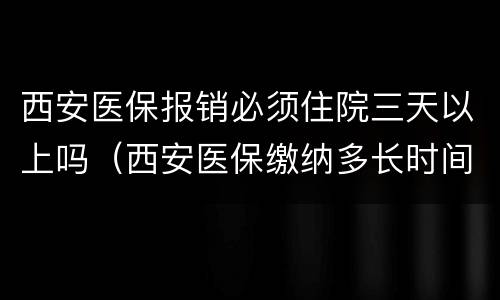 西安医保报销必须住院三天以上吗（西安医保缴纳多长时间可以住院报销）