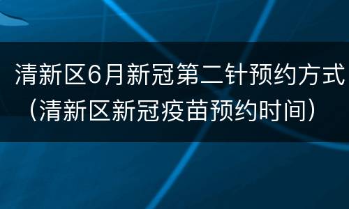 清新区6月新冠第二针预约方式（清新区新冠疫苗预约时间）