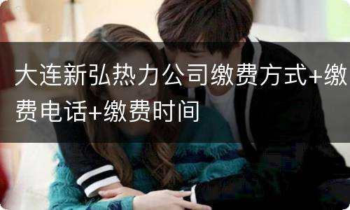 大连新弘热力公司缴费方式+缴费电话+缴费时间