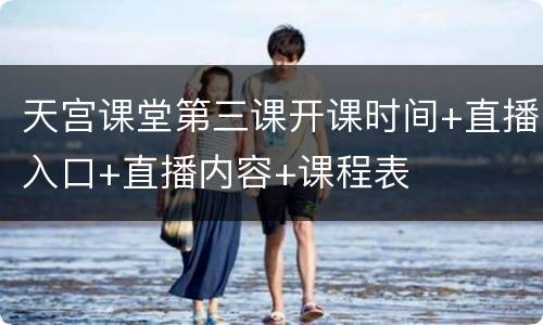 天宫课堂第三课开课时间+直播入口+直播内容+课程表