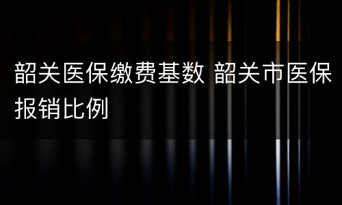 韶关医保缴费基数 韶关市医保报销比例