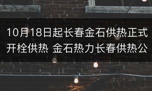 10月18日起长春金石供热正式开栓供热 金石热力长春供热公司电话
