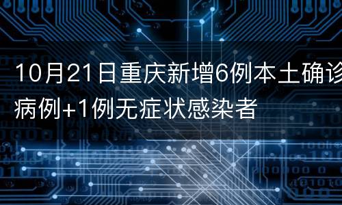 10月21日重庆新增6例本土确诊病例+1例无症状感染者