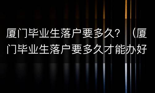 厦门毕业生落户要多久？（厦门毕业生落户要多久才能办好）