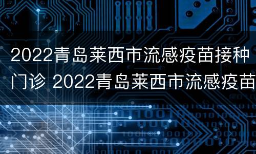2022青岛莱西市流感疫苗接种门诊 2022青岛莱西市流感疫苗接种门诊电话