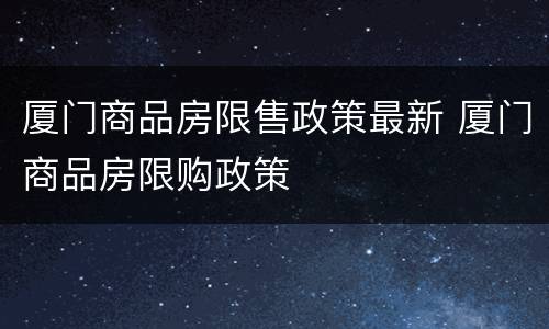 厦门商品房限售政策最新 厦门商品房限购政策