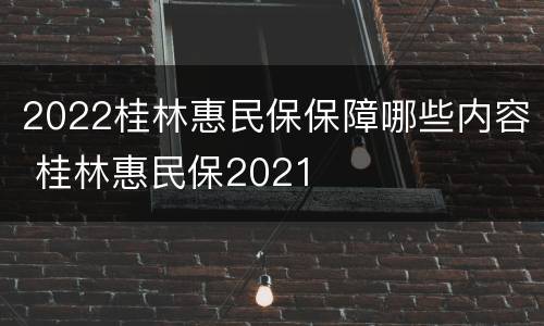 2022桂林惠民保保障哪些内容 桂林惠民保2021