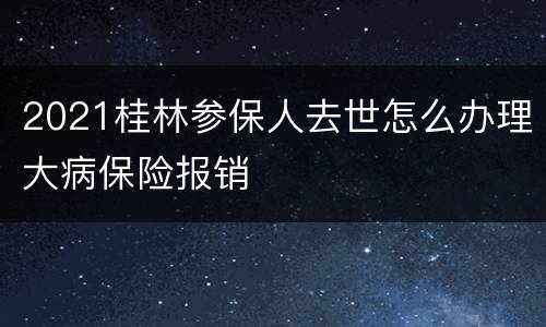 2021桂林参保人去世怎么办理大病保险报销