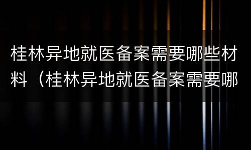 桂林异地就医备案需要哪些材料（桂林异地就医备案需要哪些材料证明）