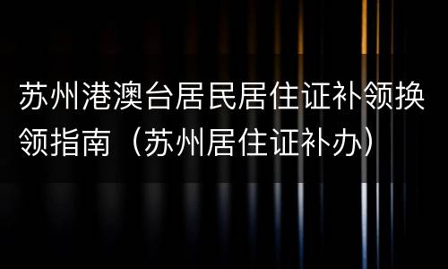 苏州港澳台居民居住证补领换领指南（苏州居住证补办）
