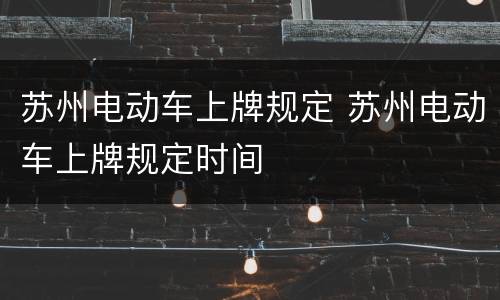 苏州电动车上牌规定 苏州电动车上牌规定时间