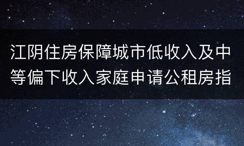 江阴住房保障城市低收入及中等偏下收入家庭申请公租房指南