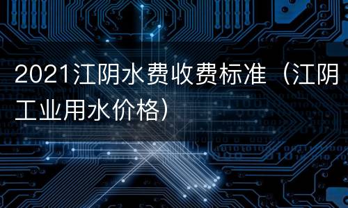2021江阴水费收费标准（江阴工业用水价格）