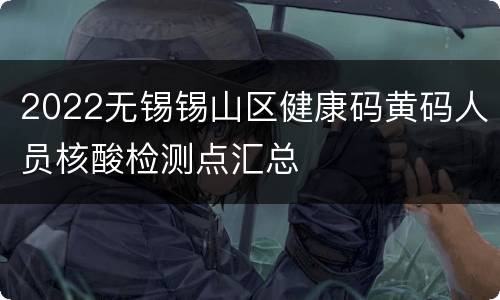 2022无锡锡山区健康码黄码人员核酸检测点汇总