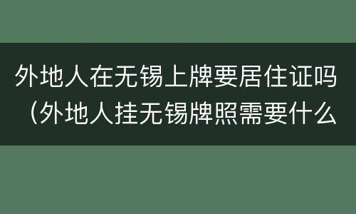 外地人在无锡上牌要居住证吗（外地人挂无锡牌照需要什么条件）