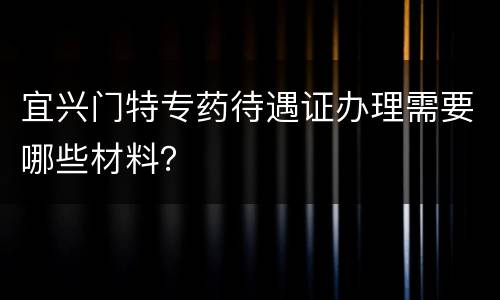 宜兴门特专药待遇证办理需要哪些材料？