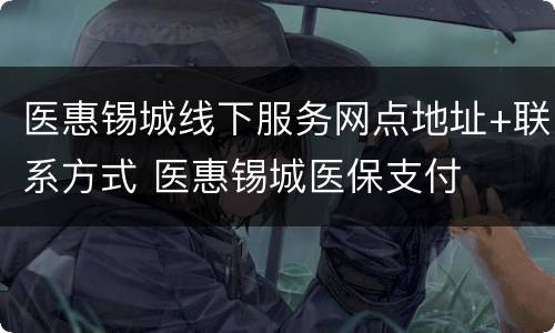医惠锡城线下服务网点地址+联系方式 医惠锡城医保支付