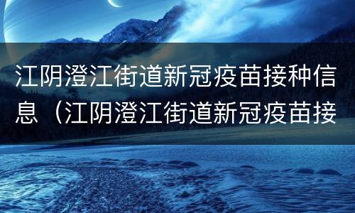 江阴澄江街道新冠疫苗接种信息（江阴澄江街道新冠疫苗接种信息表）