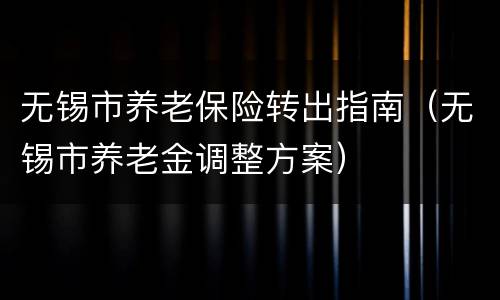 无锡市养老保险转出指南（无锡市养老金调整方案）