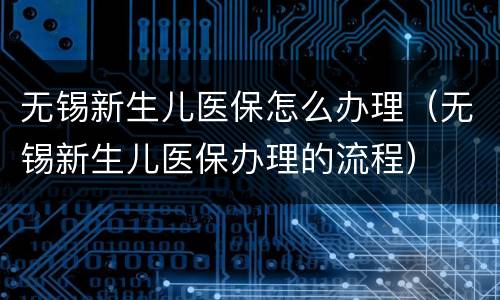 无锡新生儿医保怎么办理（无锡新生儿医保办理的流程）