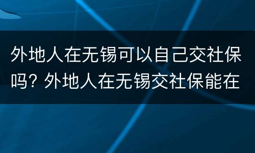 外地人在无锡可以自己交社保吗? 外地人在无锡交社保能在无锡退休么