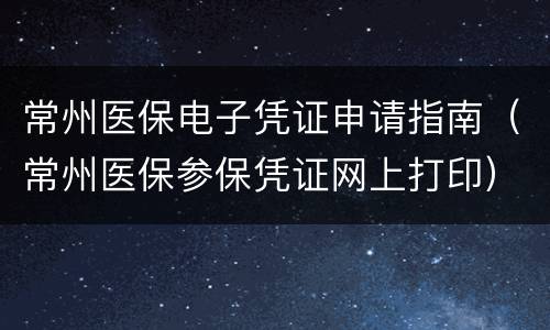 常州医保电子凭证申请指南（常州医保参保凭证网上打印）