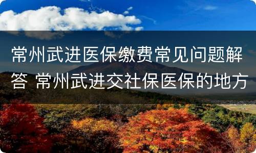 常州武进医保缴费常见问题解答 常州武进交社保医保的地方
