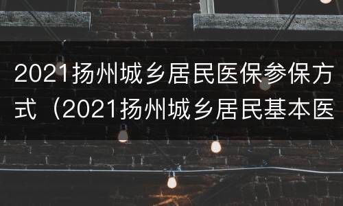 2021扬州城乡居民医保参保方式（2021扬州城乡居民基本医疗保险）