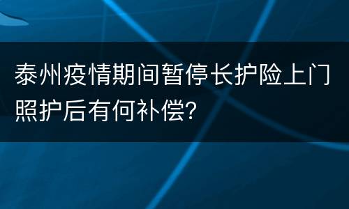 泰州疫情期间暂停长护险上门照护后有何补偿？