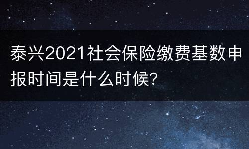 泰兴2021社会保险缴费基数申报时间是什么时候？