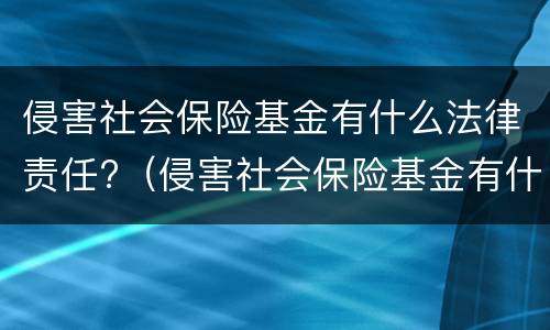 侵害社会保险基金有什么法律责任?（侵害社会保险基金有什么法律责任嘛）
