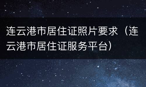 连云港市居住证照片要求（连云港市居住证服务平台）